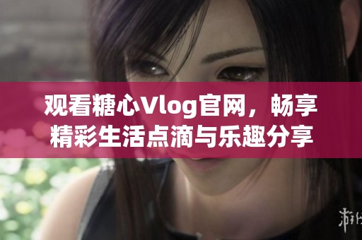 观看糖心Vlog官网，畅享精彩生活点滴与乐趣分享