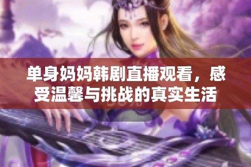 单身妈妈韩剧直播观看，感受温馨与挑战的真实生活