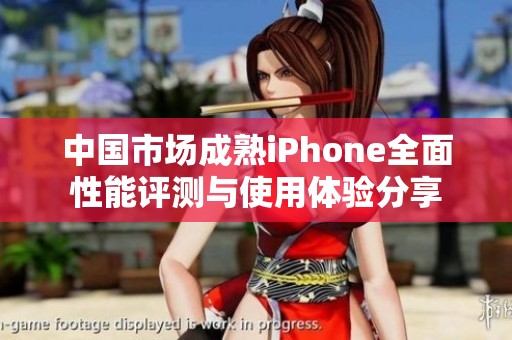 中国市场成熟iPhone全面性能评测与使用体验分享