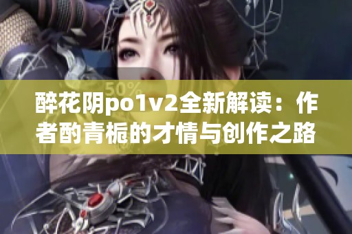 醉花阴po1v2全新解读：作者酌青栀的才情与创作之路