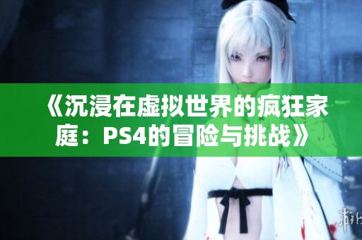 《沉浸在虚拟世界的疯狂家庭：PS4的冒险与挑战》