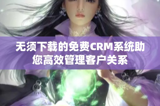 无须下载的免费CRM系统助您高效管理客户关系