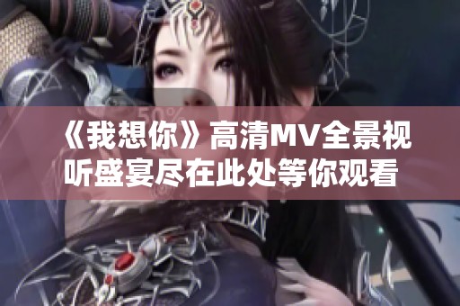 《我想你》高清MV全景视听盛宴尽在此处等你观看