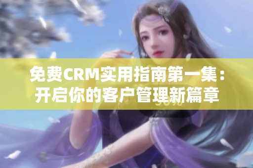 免费CRM实用指南第一集：开启你的客户管理新篇章