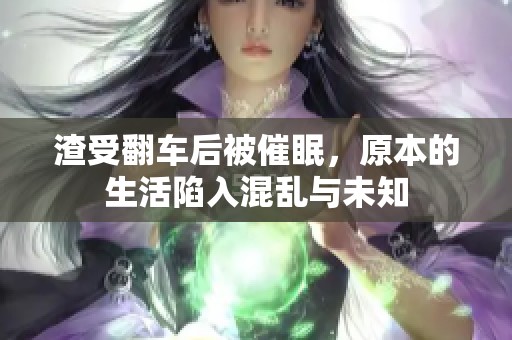 渣受翻车后被催眠，原本的生活陷入混乱与未知