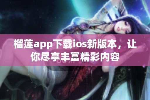 榴莲app下载ios新版本，让你尽享丰富精彩内容