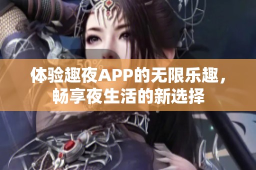 体验趣夜APP的无限乐趣，畅享夜生活的新选择