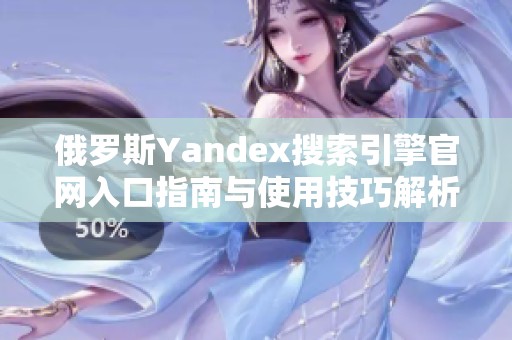 俄罗斯Yandex搜索引擎官网入口指南与使用技巧解析