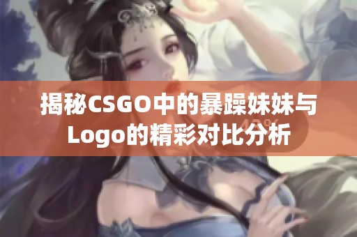 揭秘CSGO中的暴躁妹妹与Logo的精彩对比分析