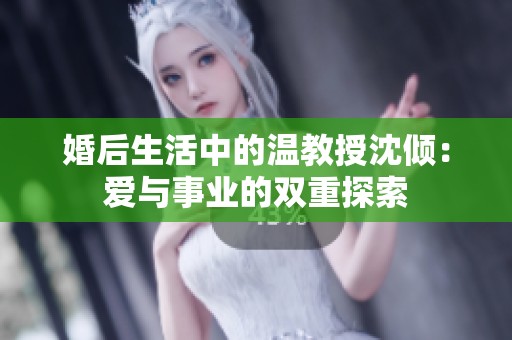 婚后生活中的温教授沈倾：爱与事业的双重探索