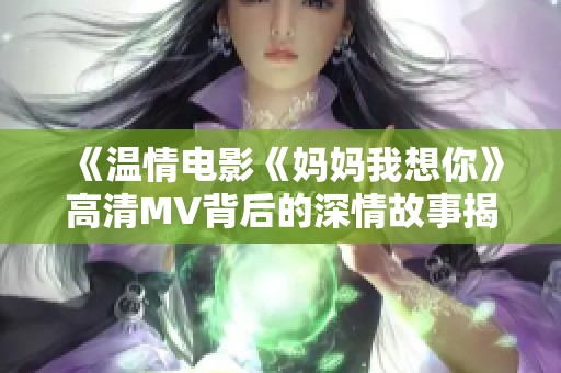 《温情电影《妈妈我想你》高清MV背后的深情故事揭秘》