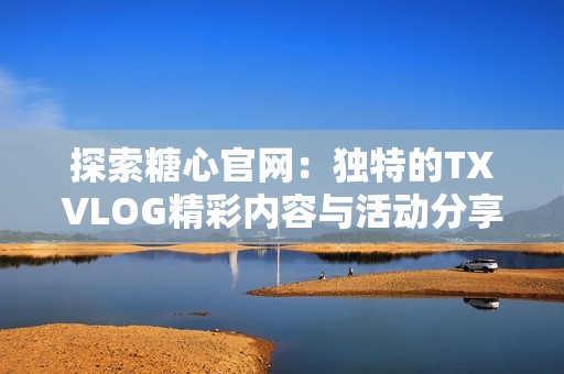 探索糖心官网：独特的TXVLOG精彩内容与活动分享