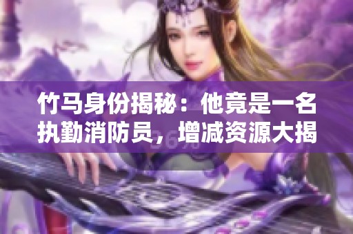 竹马身份揭秘：他竟是一名执勤消防员，增减资源大揭秘