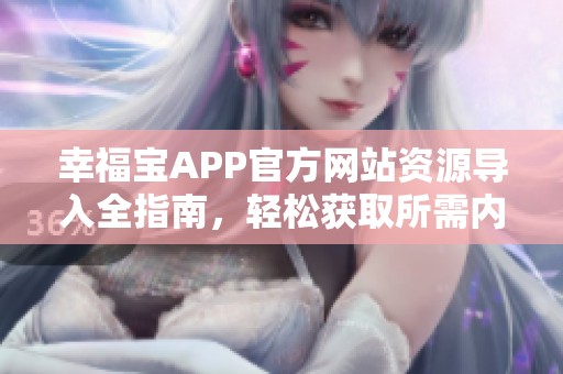 幸福宝APP官方网站资源导入全指南，轻松获取所需内容