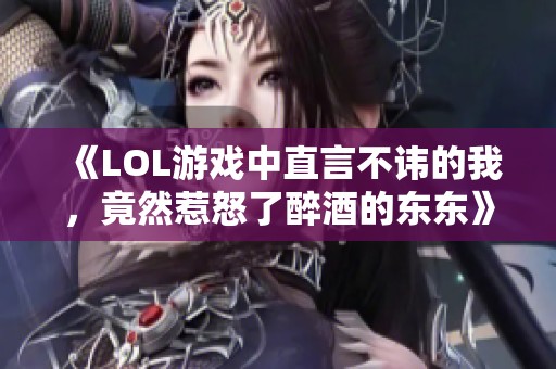 《LOL游戏中直言不讳的我，竟然惹怒了醉酒的东东》