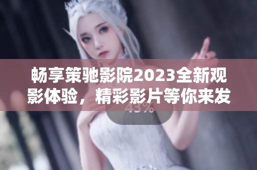 畅享策驰影院2023全新观影体验，精彩影片等你来发现