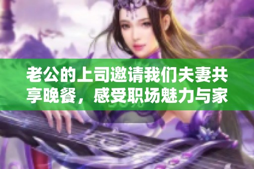 老公的上司邀请我们夫妻共享晚餐，感受职场魅力与家庭温馨