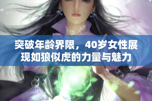 突破年龄界限，40岁女性展现如狼似虎的力量与魅力