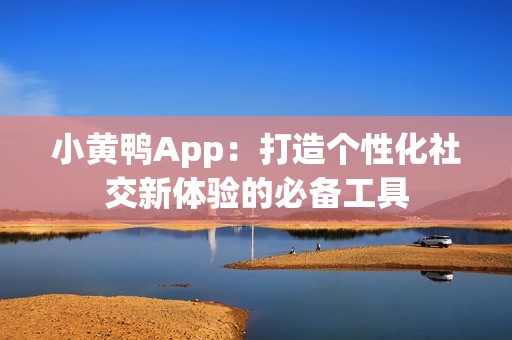 小黄鸭App：打造个性化社交新体验的必备工具