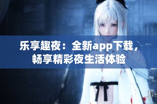 乐享趣夜：全新app下载，畅享精彩夜生活体验