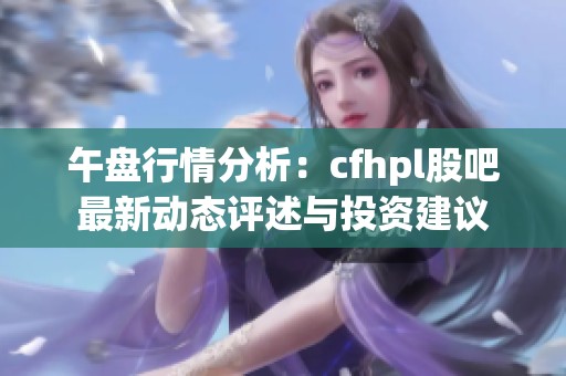 午盘行情分析：cfhpl股吧最新动态评述与投资建议