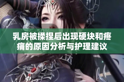 乳房被揉捏后出现硬块和疼痛的原因分析与护理建议