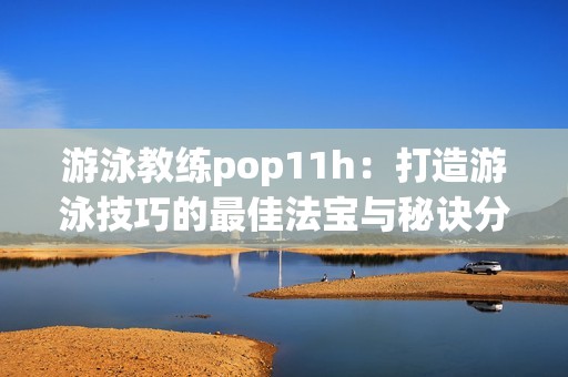 游泳教练pop11h：打造游泳技巧的最佳法宝与秘诀分享