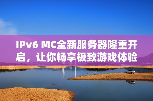 IPv6 MC全新服务器隆重开启，让你畅享极致游戏体验