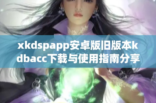 xkdspapp安卓版旧版本kdbacc下载与使用指南分享