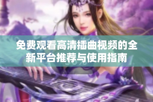 免费观看高清插曲视频的全新平台推荐与使用指南