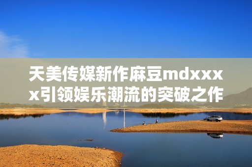 天美传媒新作麻豆mdxxxx引领娱乐潮流的突破之作