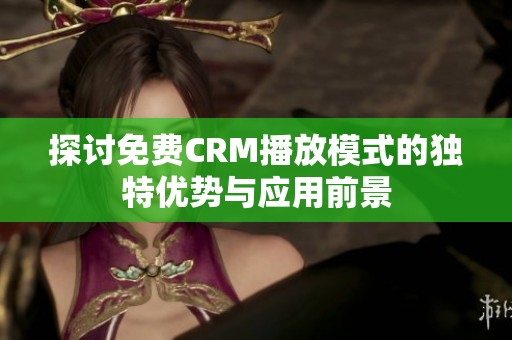 探讨免费CRM播放模式的独特优势与应用前景