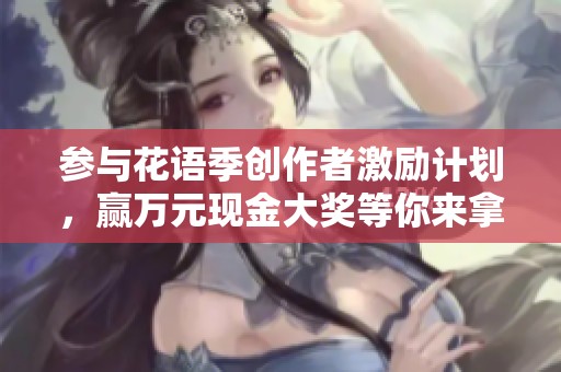 参与花语季创作者激励计划，赢万元现金大奖等你来拿