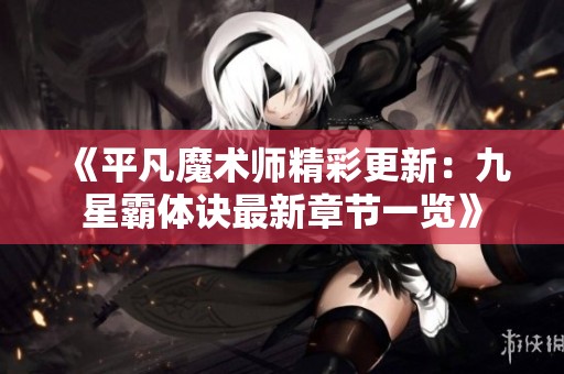 《平凡魔术师精彩更新：九星霸体诀最新章节一览》