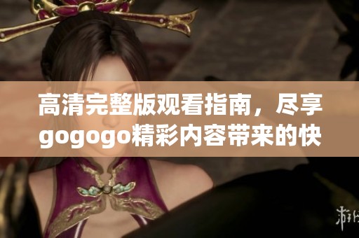 高清完整版观看指南，尽享gogogo精彩内容带来的快乐体验