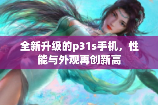 全新升级的p31s手机，性能与外观再创新高