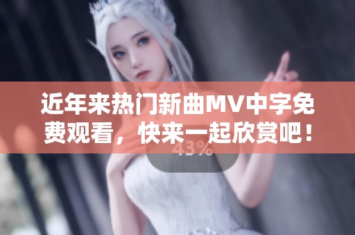 近年来热门新曲MV中字免费观看，快来一起欣赏吧！