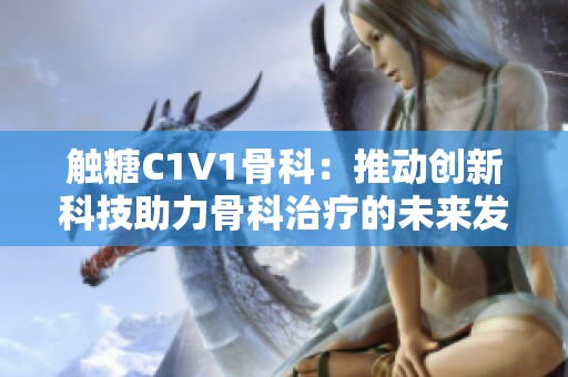 触糖C1V1骨科：推动创新科技助力骨科治疗的未来发展