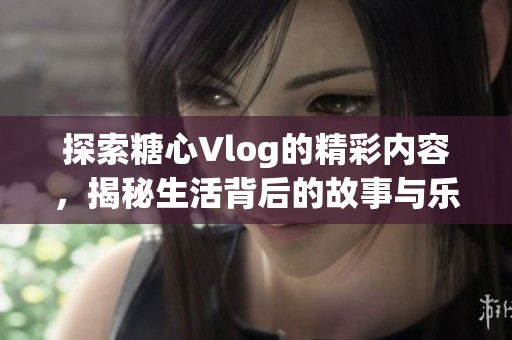 探索糖心Vlog的精彩内容，揭秘生活背后的故事与乐趣