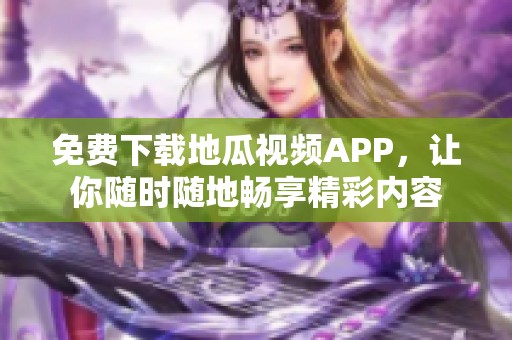 免费下载地瓜视频APP，让你随时随地畅享精彩内容