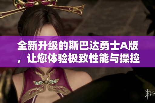 全新升级的斯巴达勇士A版，让您体验极致性能与操控快感