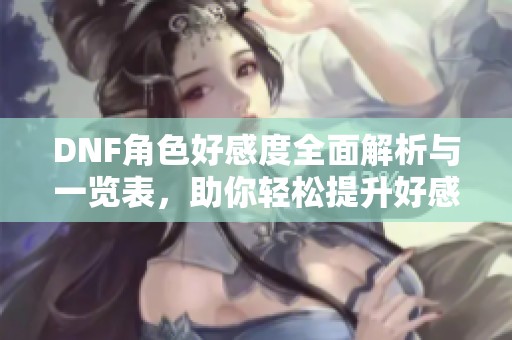 DNF角色好感度全面解析与一览表，助你轻松提升好感度