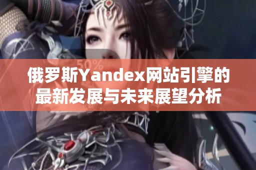 俄罗斯Yandex网站引擎的最新发展与未来展望分析