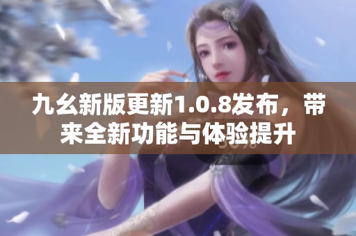 九幺新版更新1.0.8发布，带来全新功能与体验提升