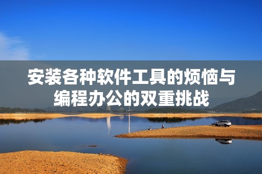 安装各种软件工具的烦恼与编程办公的双重挑战
