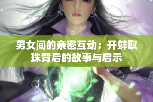 男女间的亲密互动：开蚌取珠背后的故事与启示