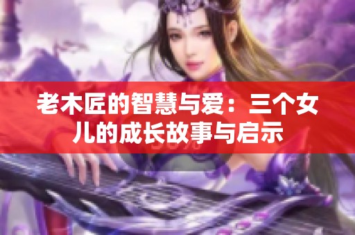 老木匠的智慧与爱：三个女儿的成长故事与启示