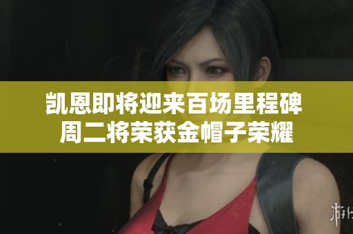 凯恩即将迎来百场里程碑 周二将荣获金帽子荣耀