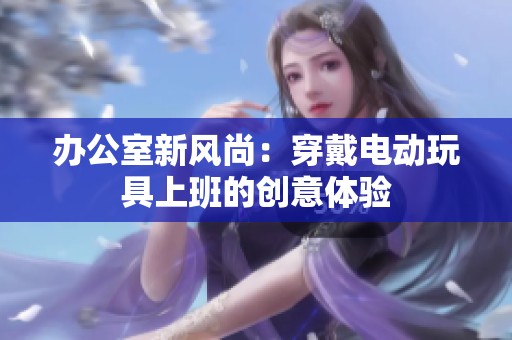 办公室新风尚：穿戴电动玩具上班的创意体验