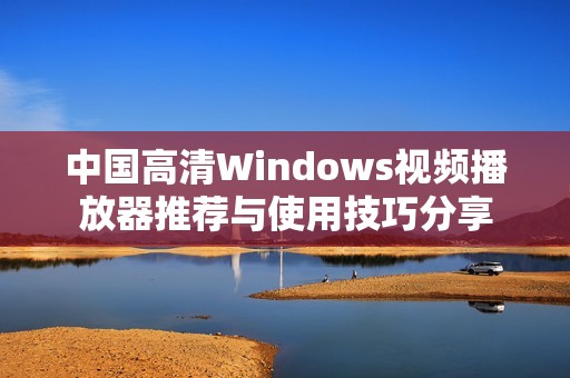 中国高清Windows视频播放器推荐与使用技巧分享